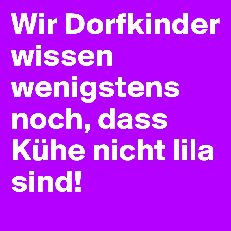 Wir Dorfkinder wissen wenigstens noch, dass Kühe nicht lila sind!