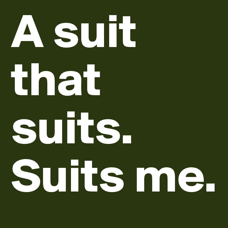 A suit that suits. Suits me. 
