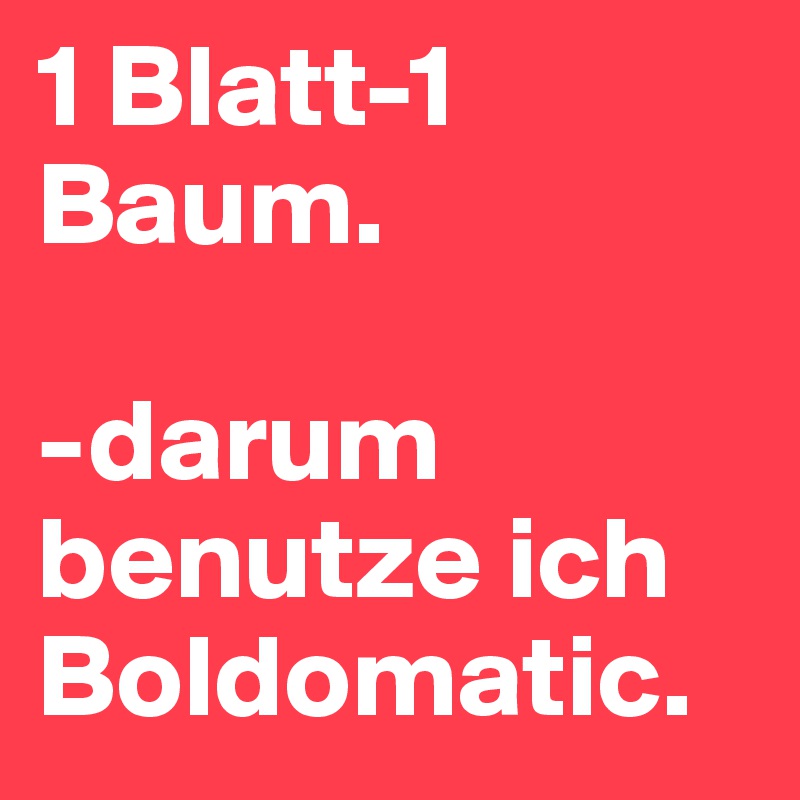 1 Blatt-1 Baum.

-darum benutze ich Boldomatic.