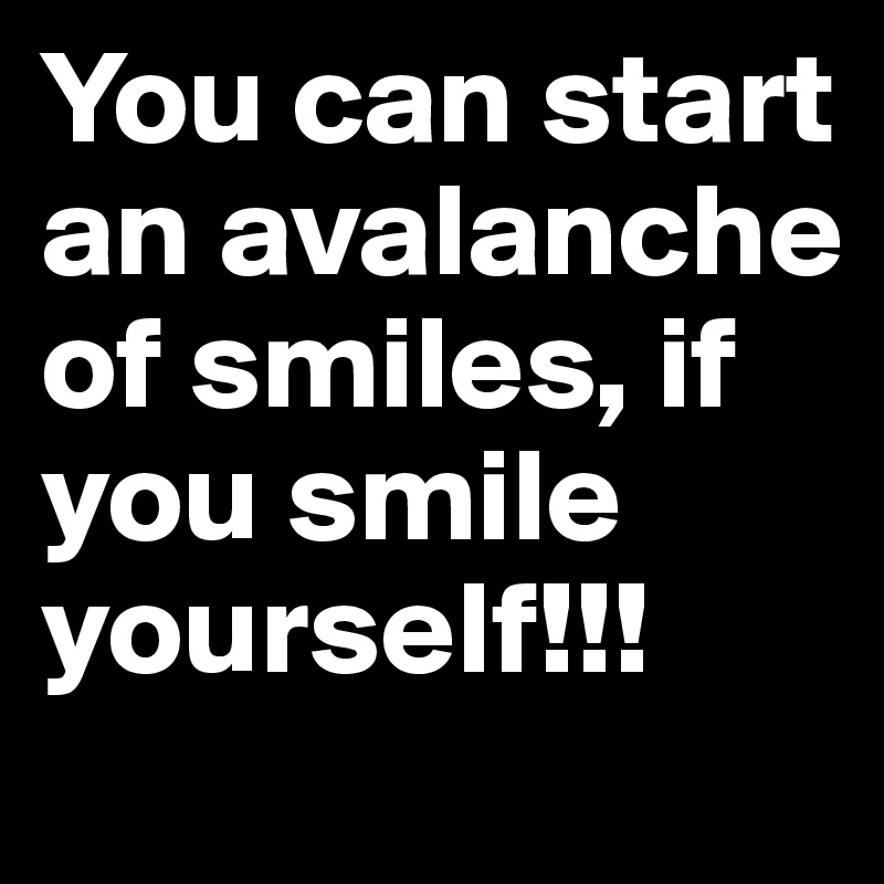You can start an avalanche of smiles, if you smile yourself!!!