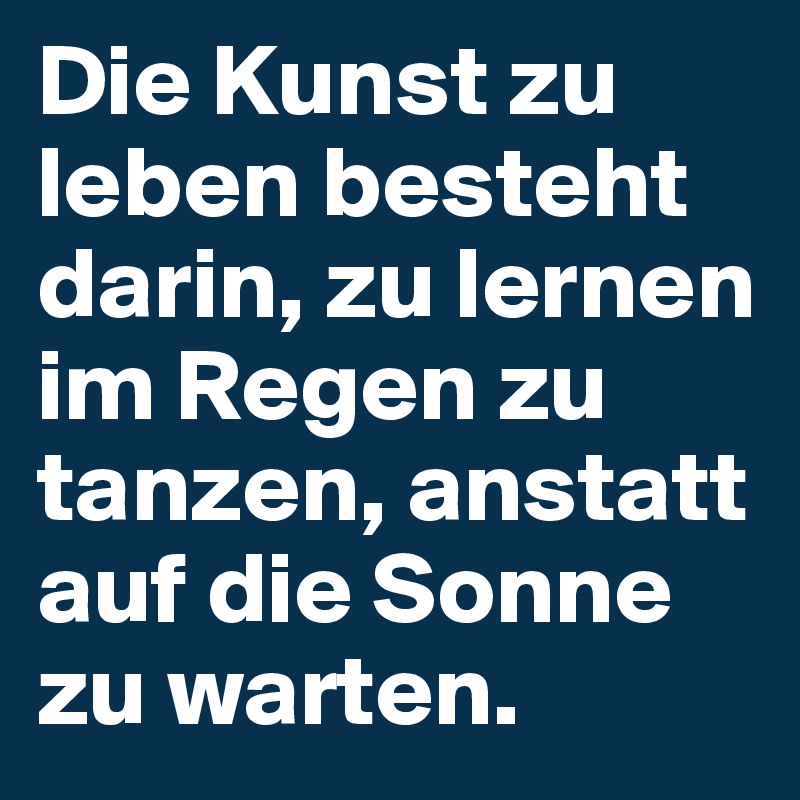 Die Kunst zu leben besteht darin, zu lernen im Regen zu tanzen, anstatt