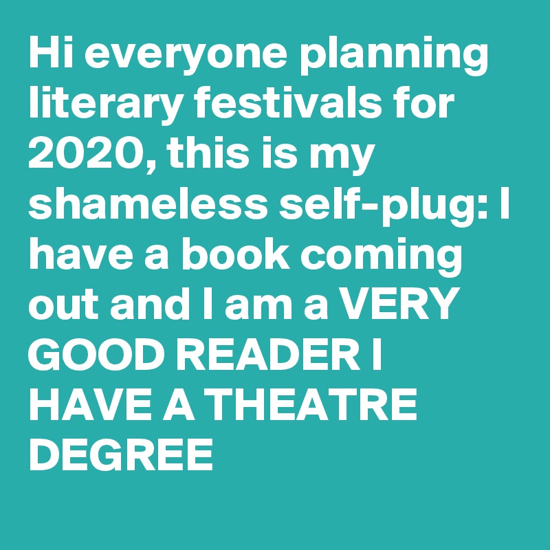 Hi everyone planning literary festivals for 2020, this is my shameless self-plug: I have a book coming out and I am a VERY GOOD READER I HAVE A THEATRE DEGREE