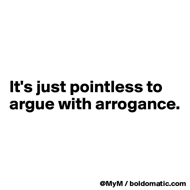 



It's just pointless to argue with arrogance.


