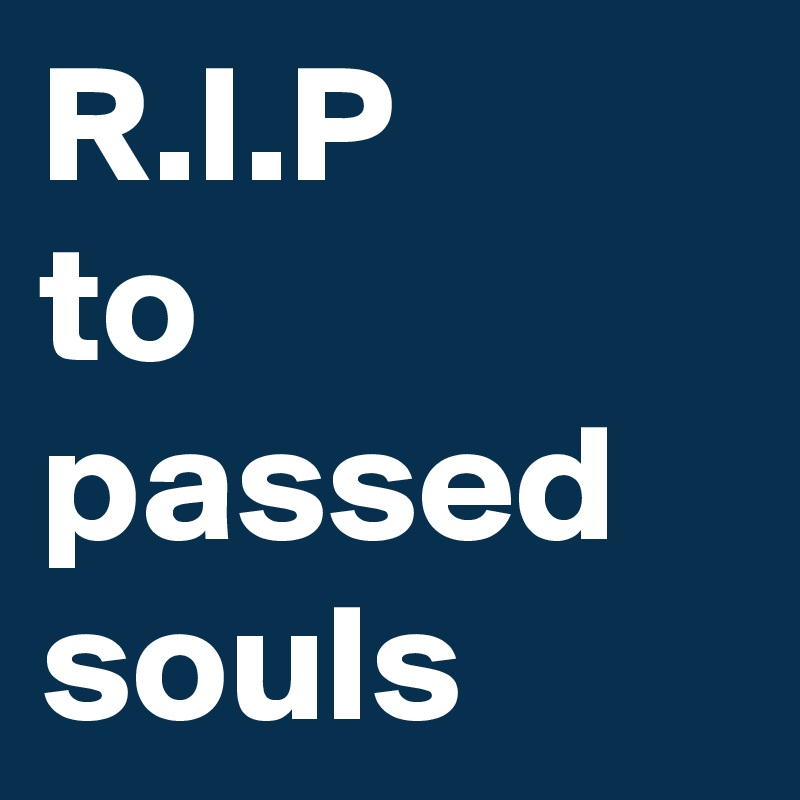 R.I.P
to passed souls