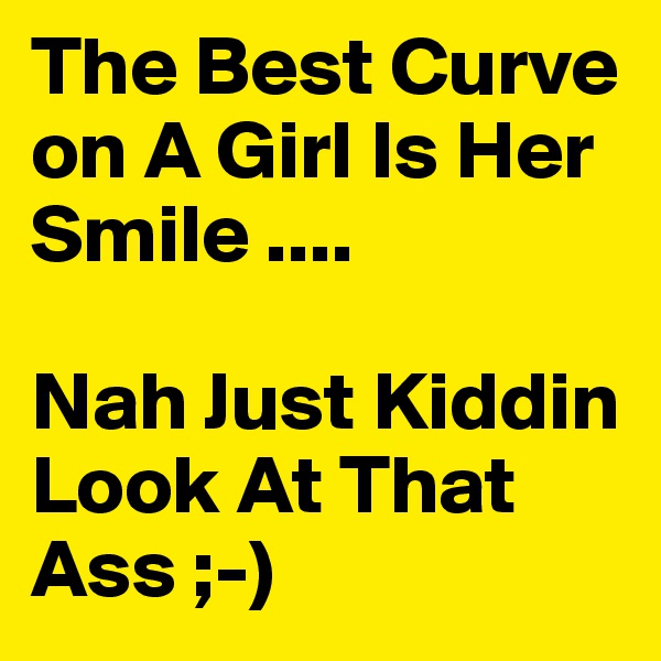 The Best Curve on A Girl Is Her Smile ....

Nah Just Kiddin Look At That Ass ;-)