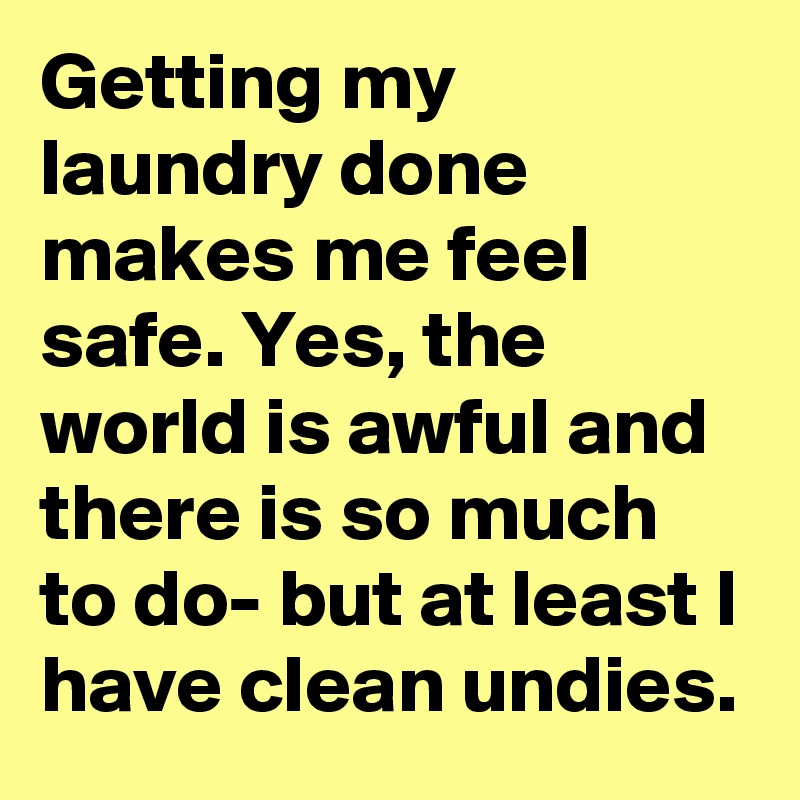Getting my laundry done makes me feel safe. Yes, the world is awful and there is so much to do- but at least I have clean undies.