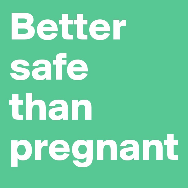 Better safe than pregnant