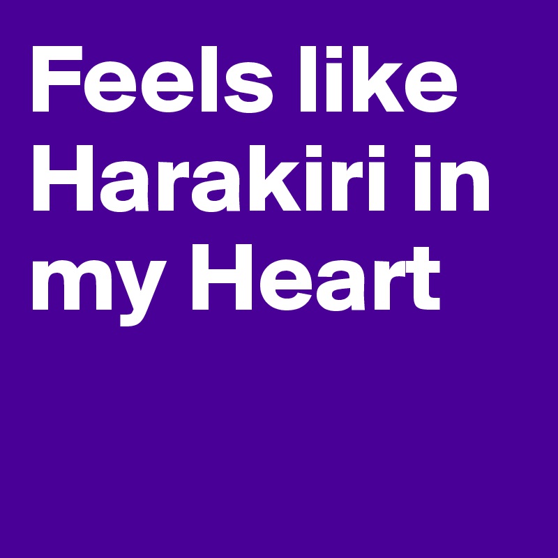 Feels like Harakiri in my Heart


