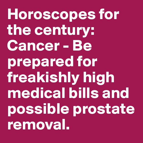 Horoscopes for the century: Cancer - Be prepared for freakishly high medical bills and possible prostate removal.