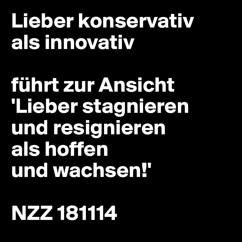 Lieber konservativ
als innovativ

führt zur Ansicht
'Lieber stagnieren
und resignieren
als hoffen
und wachsen!'

NZZ 181114