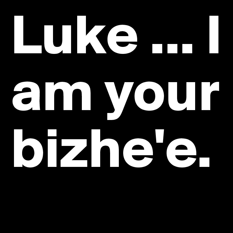 Luke ... I am your bizhe'e.