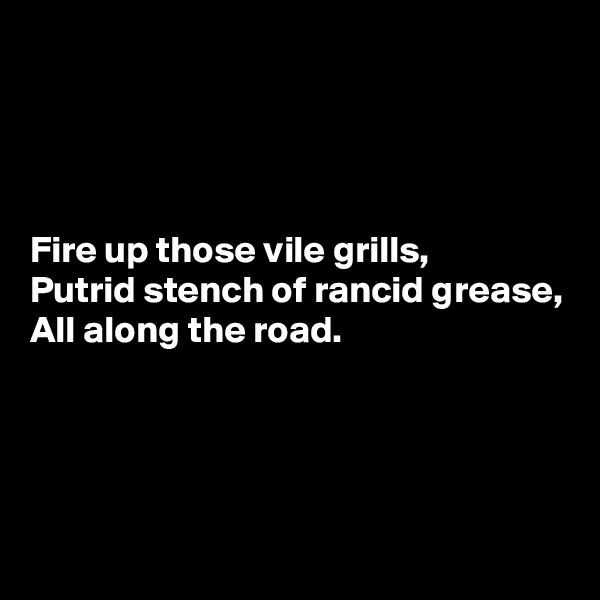 




Fire up those vile grills,
Putrid stench of rancid grease,
All along the road.




