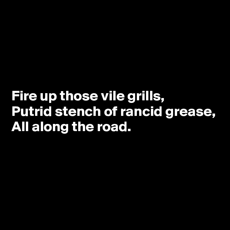 




Fire up those vile grills,
Putrid stench of rancid grease,
All along the road.




