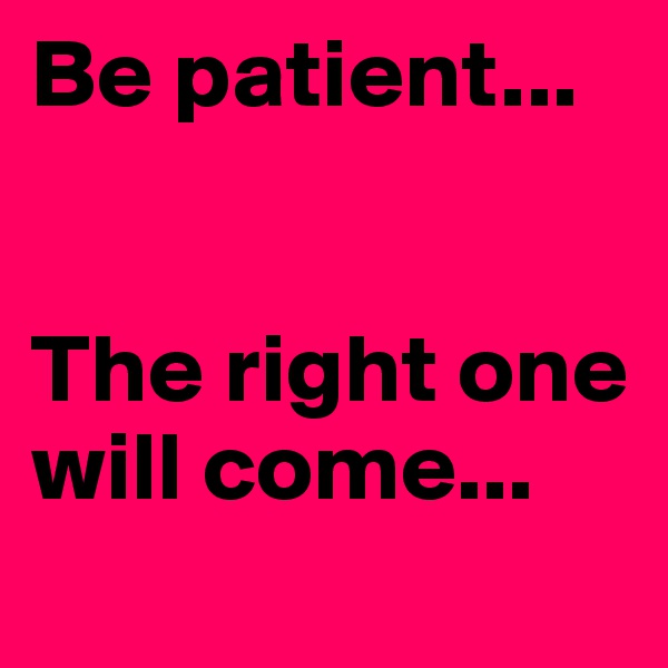 Be patient...


The right one will come...
