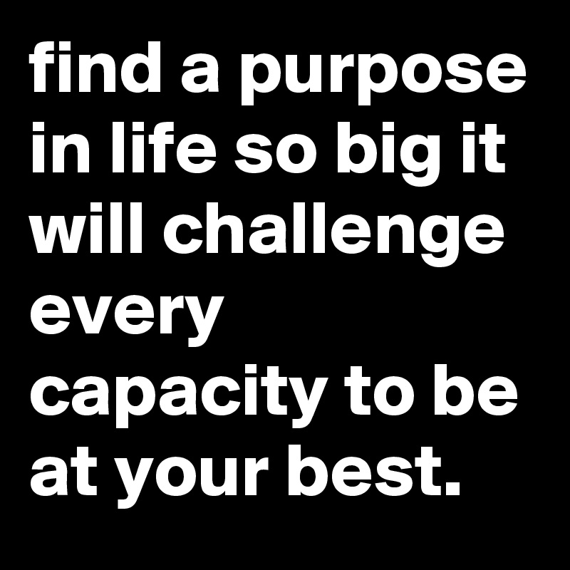 find a purpose in life so big it will challenge every capacity to be at your best. 