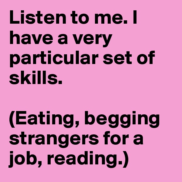Listen to me. I have a very particular set of skills.

(Eating, begging strangers for a job, reading.)