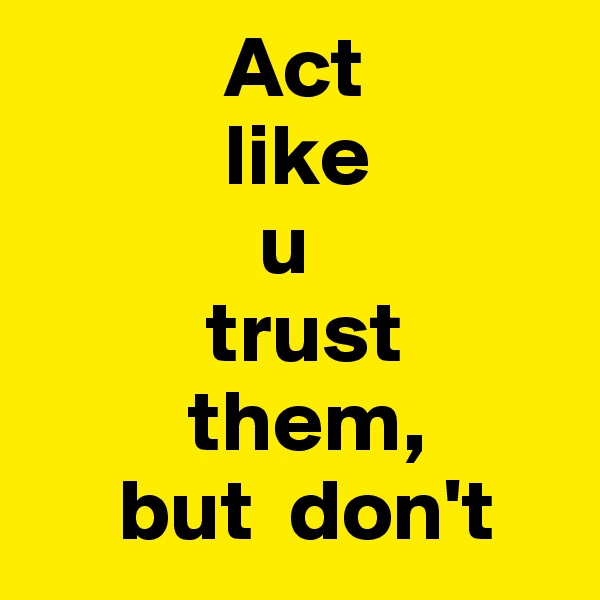            Act 
           like 
             u 
          trust 
         them,
     but  don't