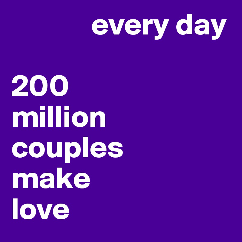              every day

200 
million 
couples
make 
love