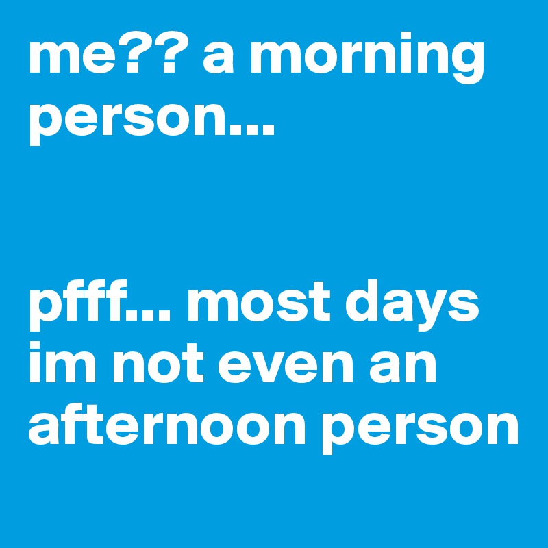 me?? a morning person... 


pfff... most days im not even an afternoon person
