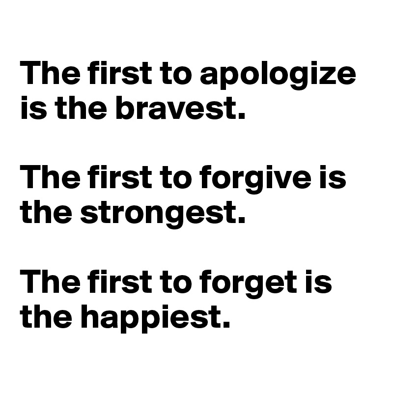 
The first to apologize is the bravest.

The first to forgive is the strongest.

The first to forget is the happiest.
