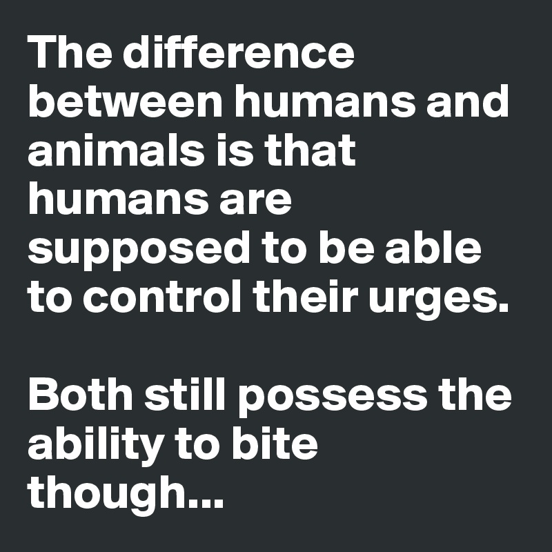 The Difference Between Humans And Animals Is That Humans Are Supposed To Be Able To Control Their Urges Both Still Possess The Ability To Bite Though Post By Petegutz2 On Boldomatic