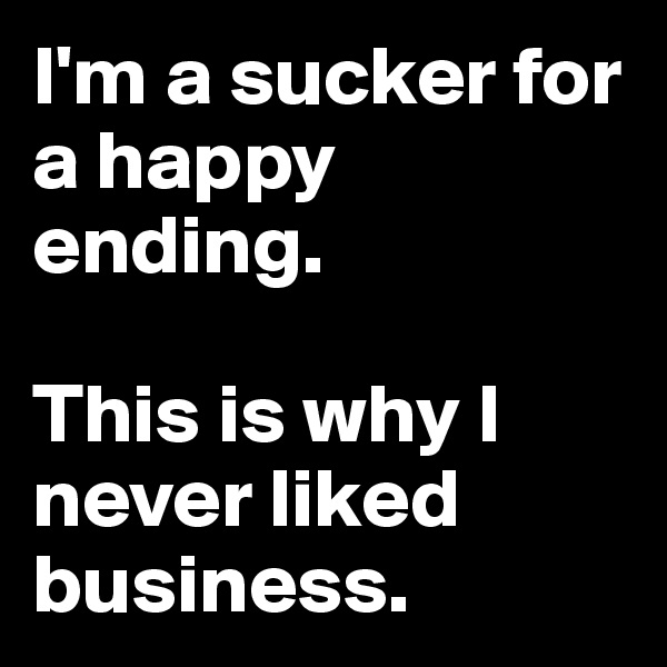 I'm a sucker for a happy ending.

This is why I never liked business.
