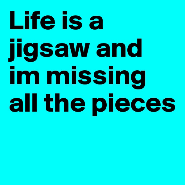 Life is a jigsaw and im missing all the pieces
