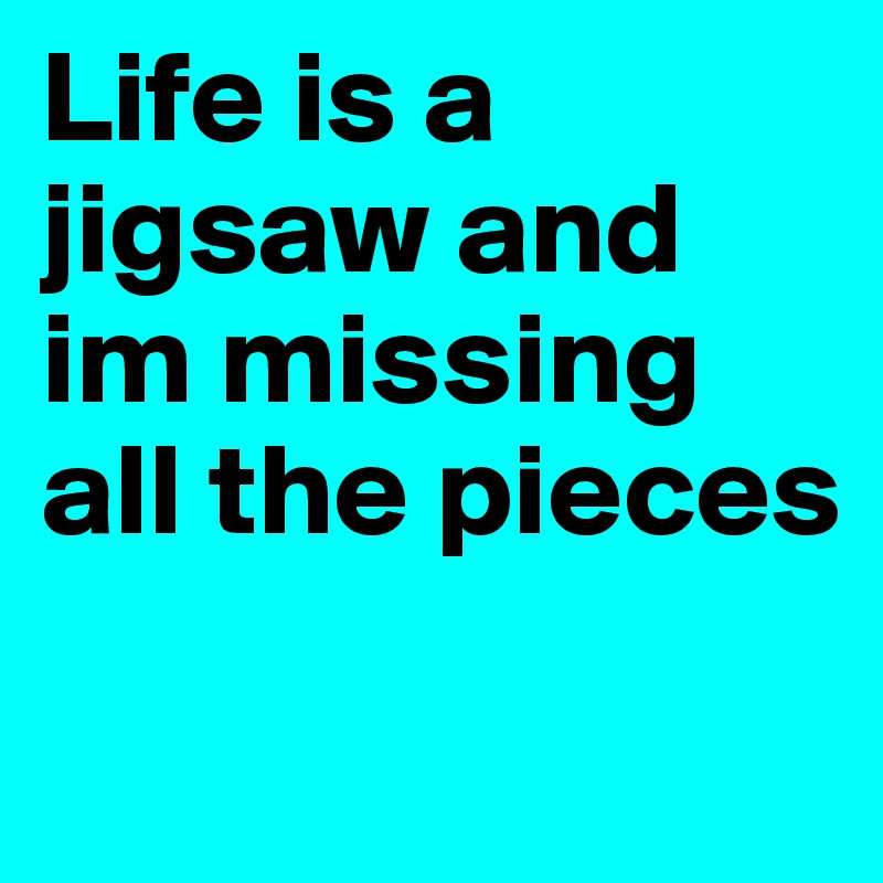 Life is a jigsaw and im missing all the pieces
