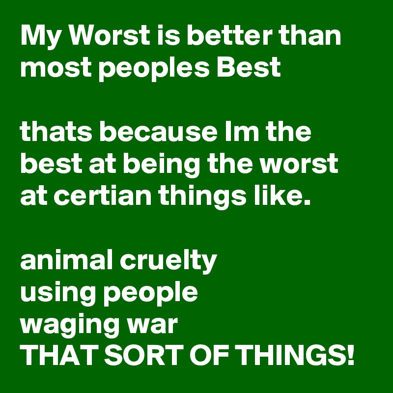 My Worst is better than most peoples Best

thats because Im the best at being the worst at certian things like.

animal cruelty
using people
waging war
THAT SORT OF THINGS!