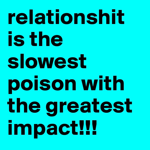 relationshit is the slowest poison with the greatest impact!!!