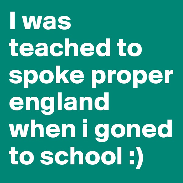 I was teached to spoke proper england when i goned to school :)