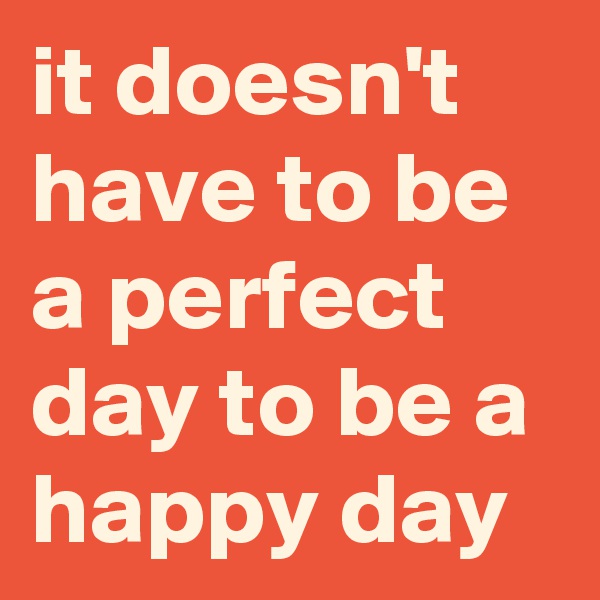 it doesn't have to be a perfect day to be a happy day