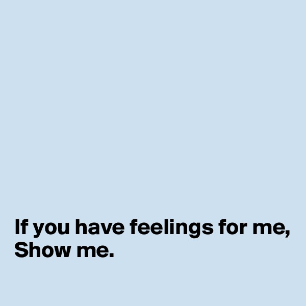 








If you have feelings for me,
Show me. 