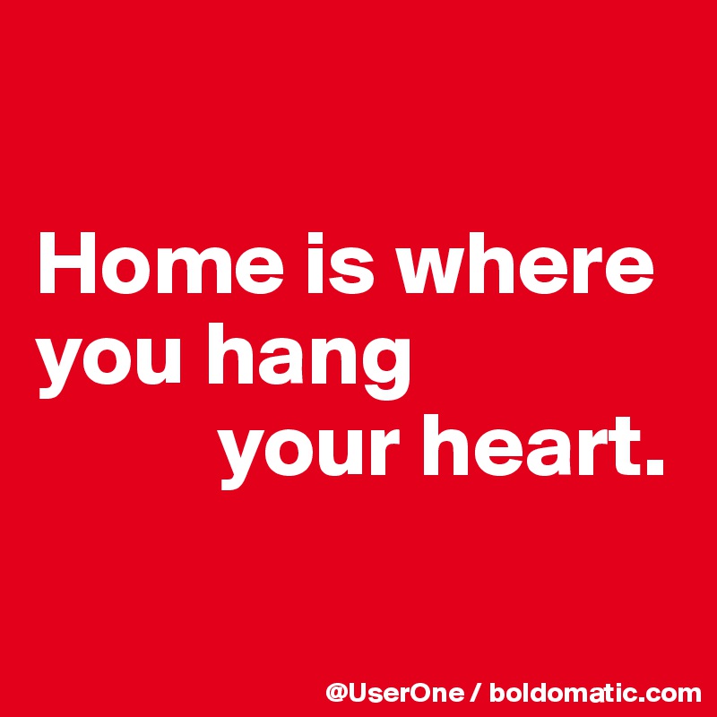 

Home is where you hang
          your heart.

