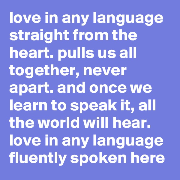 love in any language straight from the heart. pulls us all together, never apart. and once we learn to speak it, all the world will hear. love in any language fluently spoken here