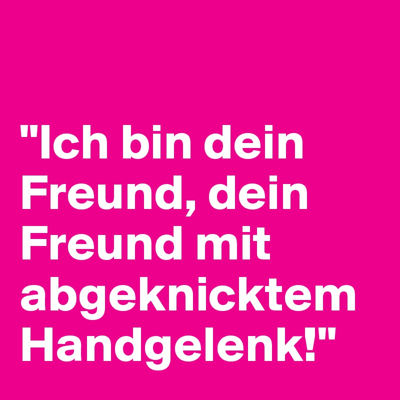 

"Ich bin dein Freund, dein Freund mit abgeknicktem Handgelenk!" 