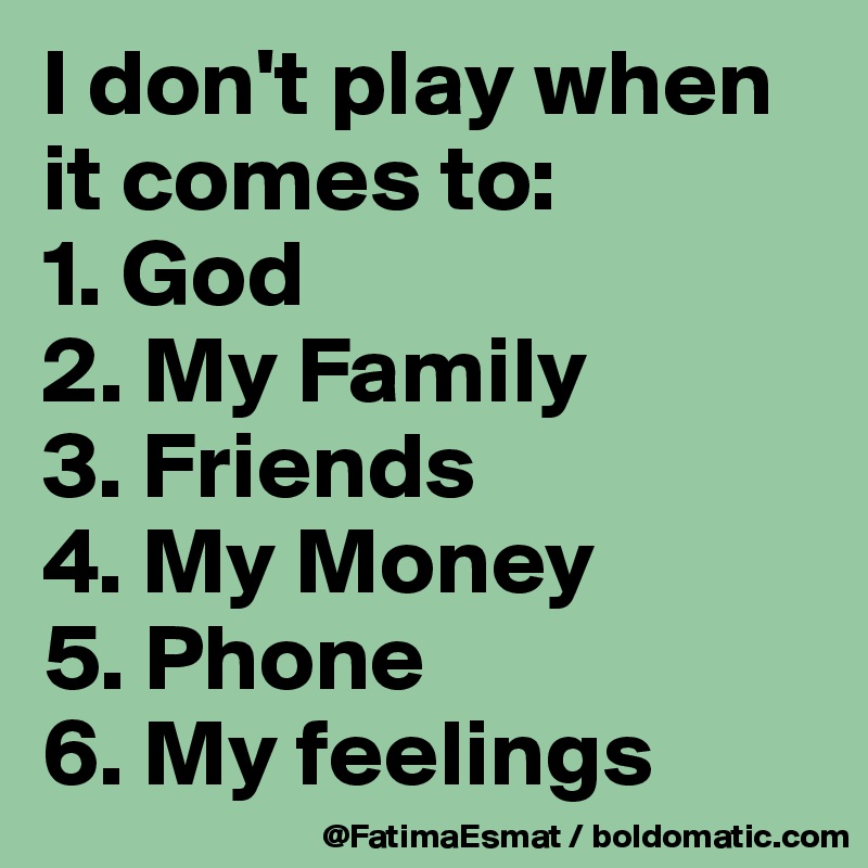 I don't play when it comes to: 
1. God 
2. My Family 
3. Friends 
4. My Money 
5. Phone 
6. My feelings