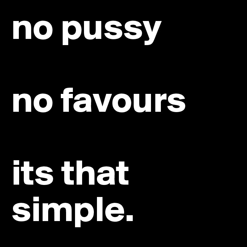 no pussy

no favours

its that simple.
