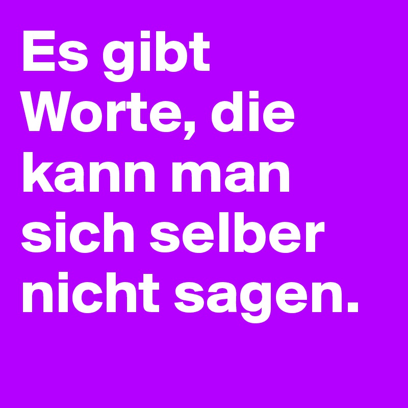 Es gibt Worte, die kann man sich selber nicht sagen.
