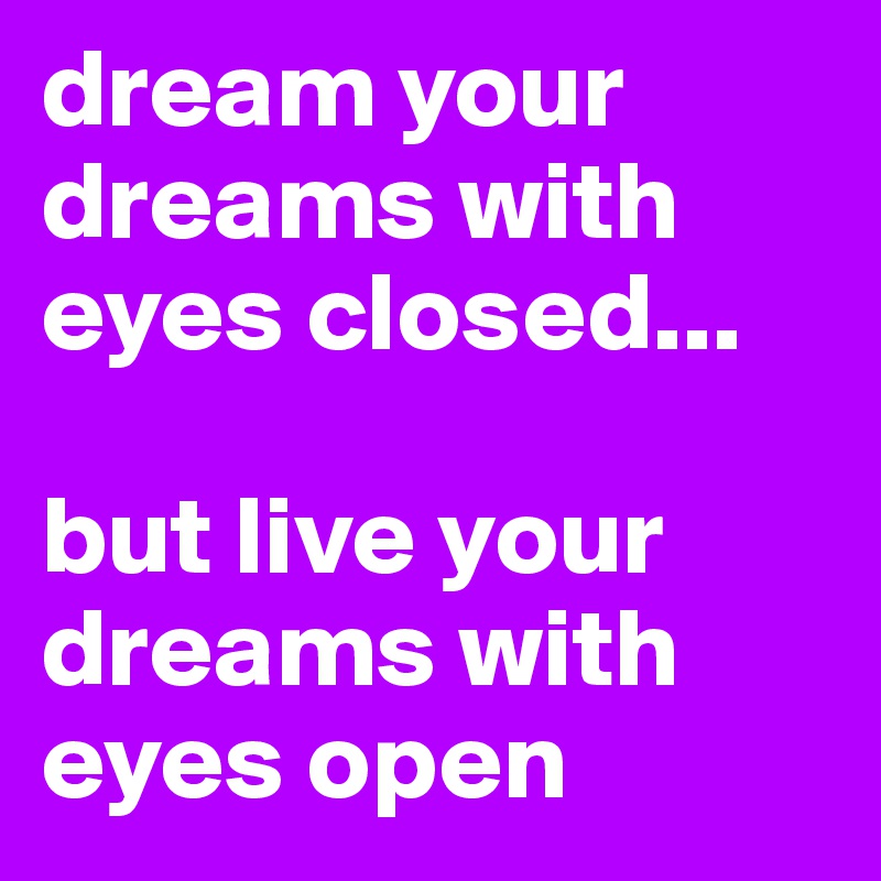 dream your dreams with eyes closed...

but live your dreams with eyes open