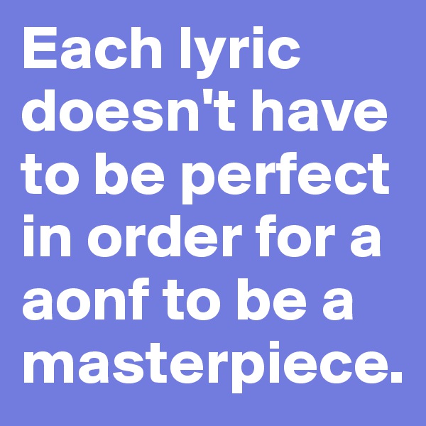 Each lyric doesn't have to be perfect in order for a aonf to be a masterpiece.