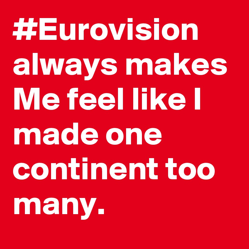 #Eurovision always makes Me feel like I made one continent too many.