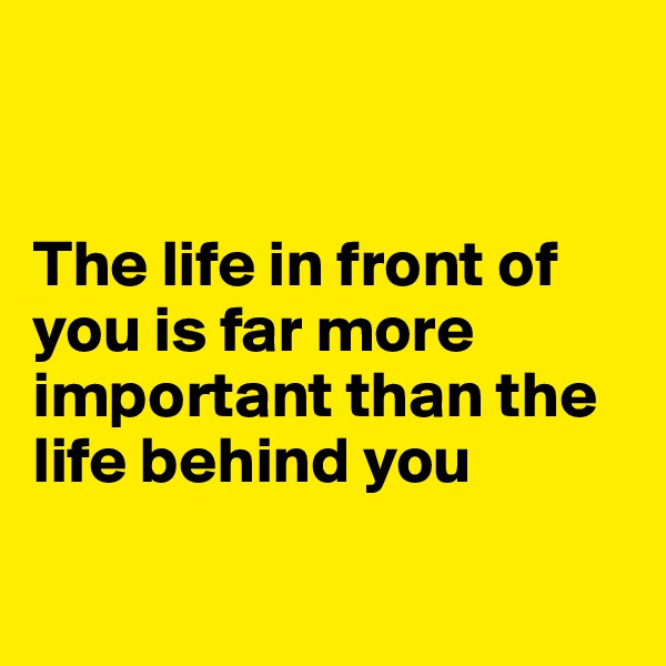 


The life in front of you is far more important than the life behind you

