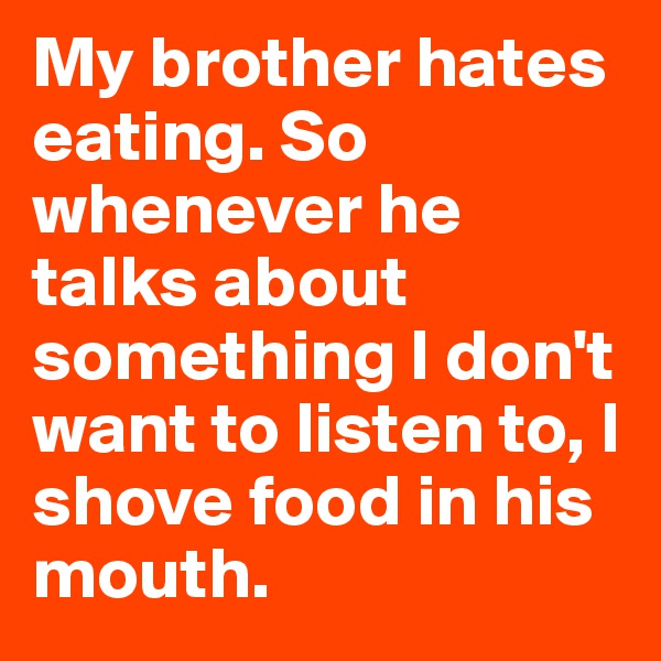 My brother hates eating. So whenever he talks about something I don't want to listen to, I shove food in his mouth. 