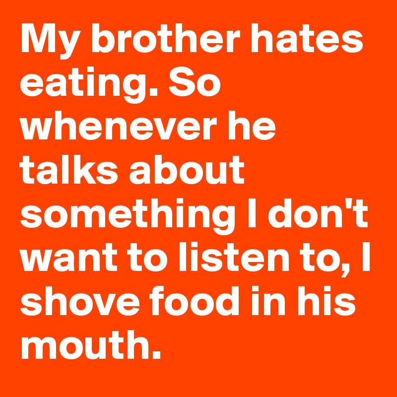 My brother hates eating. So whenever he talks about something I don't want to listen to, I shove food in his mouth. 