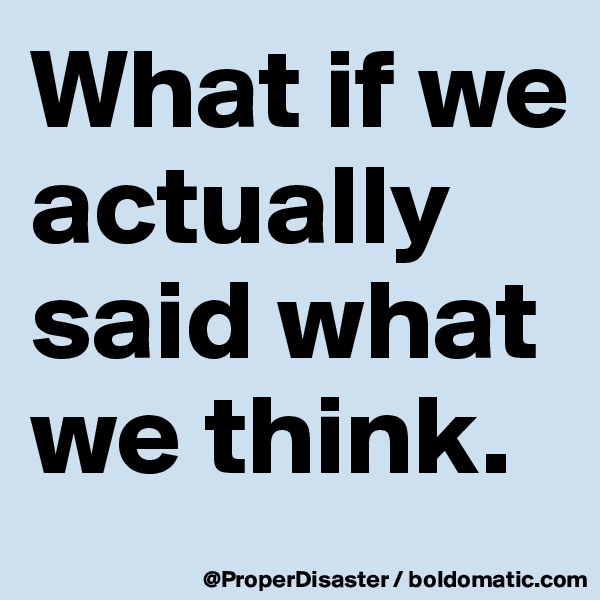 What if we actually said what we think. 