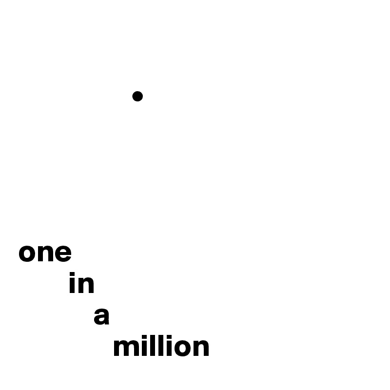 

                  •




one
        in
            a
               million