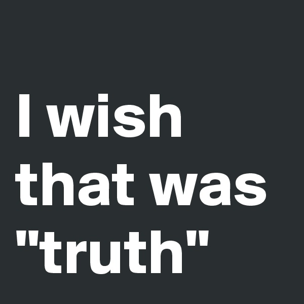 
I wish that was "truth"