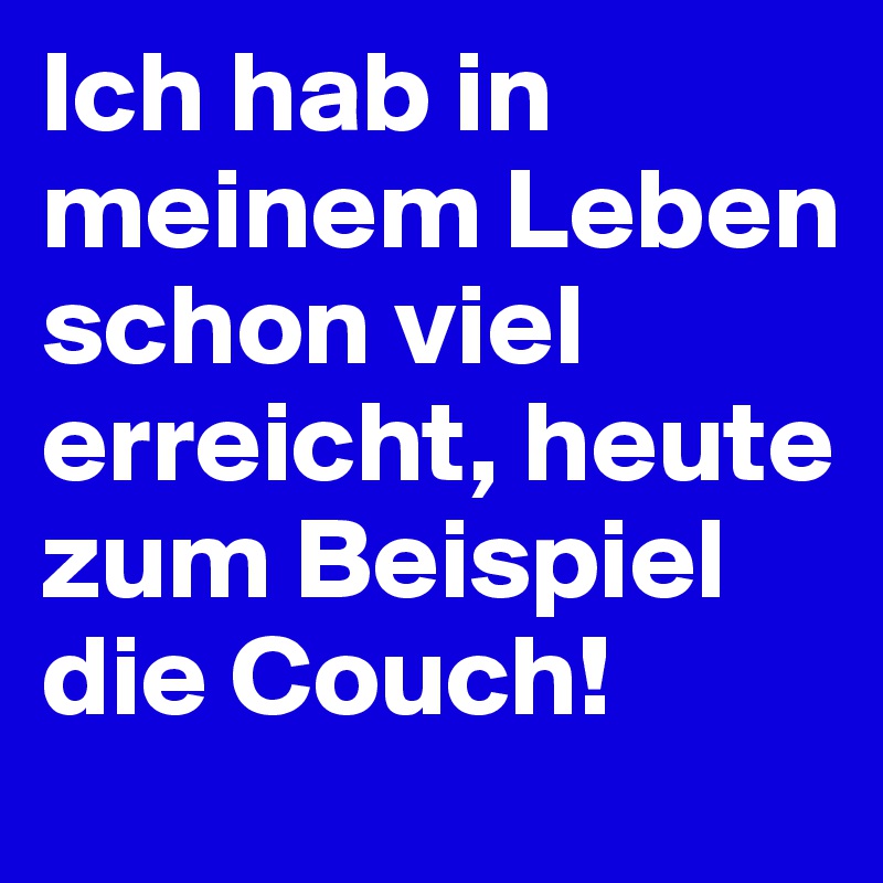 Ich hab in meinem Leben schon viel erreicht, heute zum Beispiel die