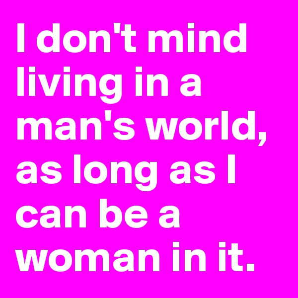 I don't mind living in a man's world, as long as I can be a woman in it.